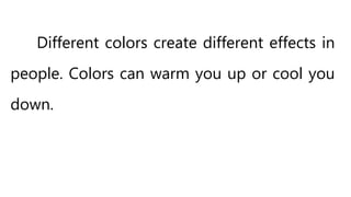 Different colors create different effects in
people. Colors can warm you up or cool you
down.
 