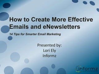 How to Create More Effective Emails and eNewsletters14 Tips for Smarter Email Marketing Presented by: Lori ElyInformz 