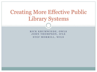 R I C K K R U M W I E D E , O W L S
J O H N T H O M P S O N , I F L S
S T E F M O R R I L L , W I L S
Creating More Effective Public
Library Systems
 