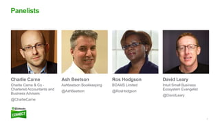 3
Panelists
Charlie Carne
Charlie Carne & Co -
Chartered Accountants and
Business Advisers
@CharlieCarne
Ash Beetson
Ashbeetson Bookkeeping
@AshBeetson
Ros Hodgson
BCAMS Limited
@RosHodgson
David Leary
Intuit Small Business
Ecosystem Evangelist
@DavidLeary
 