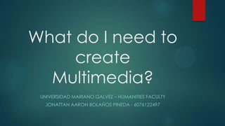 What do I need to
create
Multimedia?
UNIVERSIDAD MARIANO GALVEZ – HUMANITIES FACULTY
JONATTAN AARON BOLAÑOS PINEDA - 6076122497
 