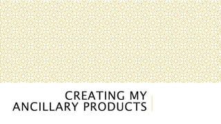 CREATING MY 
ANCILLARY PRODUCTS 
 
