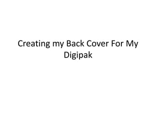 Creating my Back Cover For My
Digipak
 