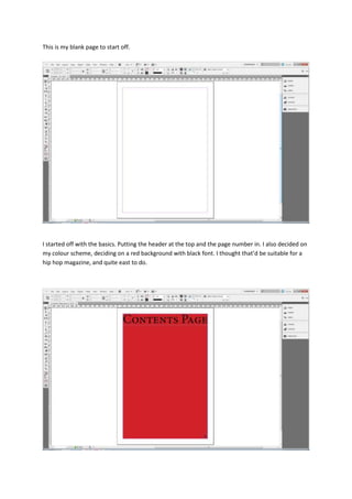 This is my blank page to start off.




I started off with the basics. Putting the header at the top and the page number in. I also decided on
my colour scheme, deciding on a red background with black font. I thought that’d be suitable for a
hip hop magazine, and quite east to do.
 