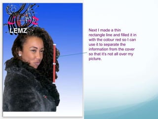 Next I made a thin
rectangle line and filled it in
with the colour red so I can
use it to separate the
information from the cover
so that it’s not all over my
picture.
 