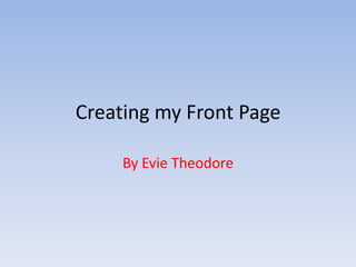 Creating my Front Page
By Evie Theodore

 