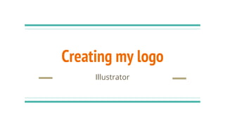 Creating my logo
Illustrator
 