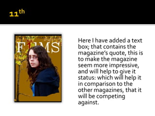 Here I have added a text
box; that contains the
magazine’s quote, this is
to make the magazine
seem more impressive,
and will help to give it
status: which will help it
in comparison to the
other magazines, that it
will be competing
against.
 