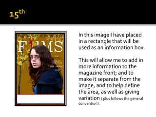 In this image I have placed
in a rectangle that will be
used as an information box.

This will allow me to add in
more information to the
magazine front; and to
make it separate from the
image, and to help define
the area, as well as giving
variation ( plus follows the general
convention).
 