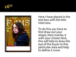 Here I have placed in the
text box with the title
interview.
To do this you have to
first draw out your
shape; then overlay it
with your chosen text,
this will help to draw the
eye of the buyer to this
particular area and help
to define it more.
 