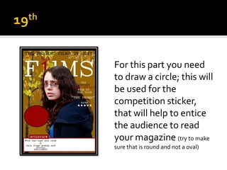 For this part you need
to draw a circle; this will
be used for the
competition sticker,
that will help to entice
the audience to read
your magazine (try to make
sure that is round and not a oval)
 