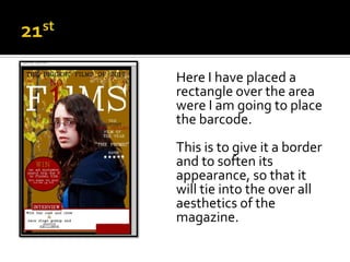 Here I have placed a
rectangle over the area
were I am going to place
the barcode.
This is to give it a border
and to soften its
appearance, so that it
will tie into the over all
aesthetics of the
magazine.
 