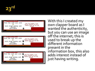 With this I created my
own clapper board as I
wanted the authenticity,
but you can use an image
off the internet; this is
used to break up the
different information
present in the
information box, this also
adds interest instead of
just having writing.
 