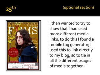 I then wanted to try to
show that I had used
more different media
links; to do this I found a
mobile tag generator; I
used this to link directly
to my blog, so to tie in
all the different usages
of media together.
 