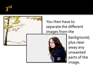 You then have to
separate the different
images from the
             background;
             plus clear
             away any
             unwanted
             parts of the
             image.
 