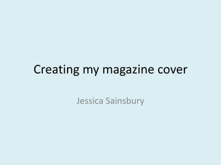 Creating my magazine cover
Jessica Sainsbury
 