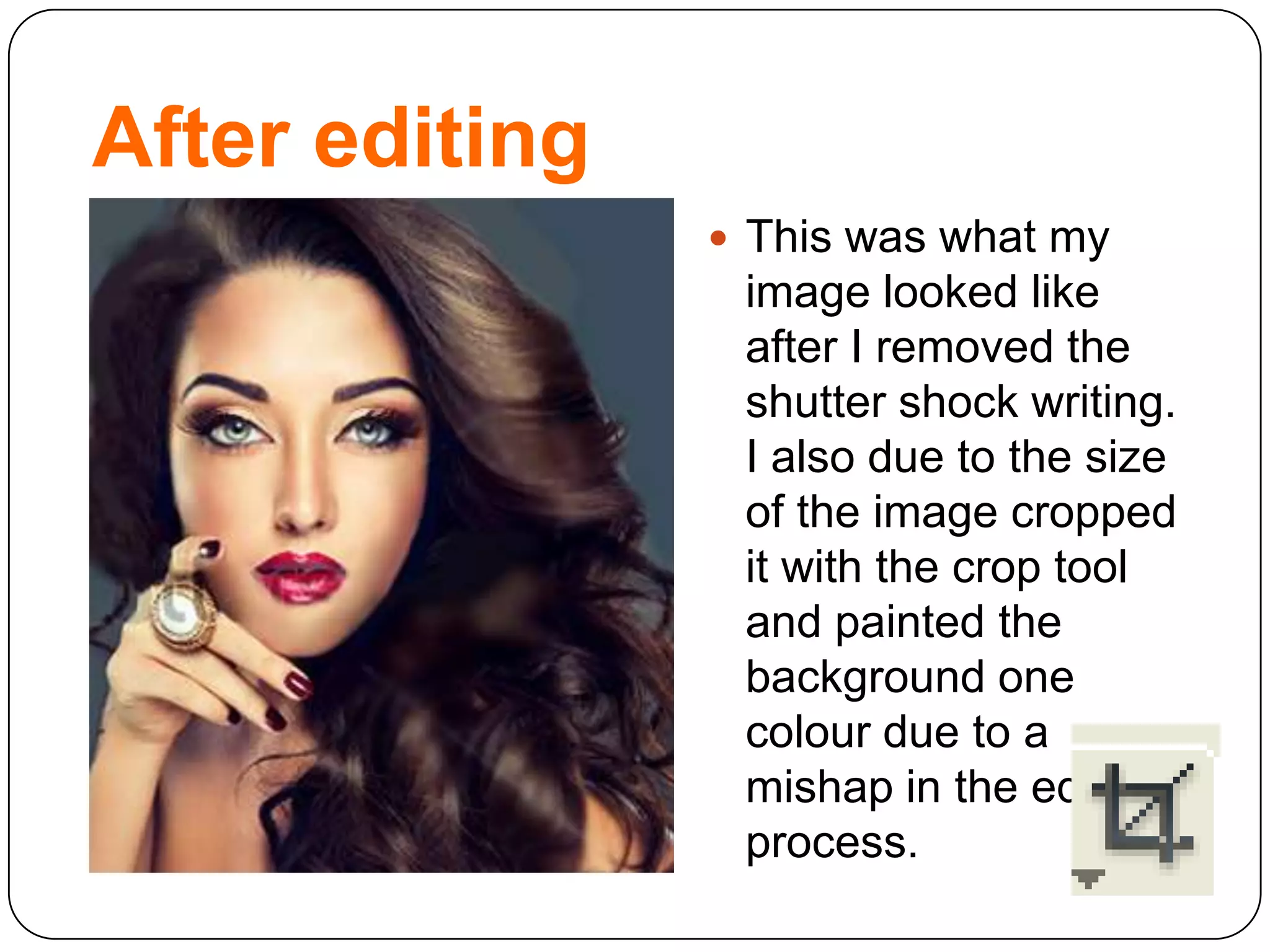 After editing
 This was what my
image looked like
after I removed the
shutter shock writing.
I also due to the size
of the image cropped
it with the crop tool
and painted the
background one
colour due to a
mishap in the editing
process.
 