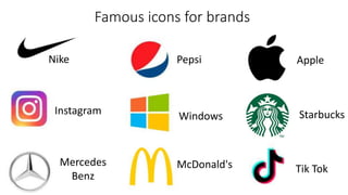 Famous icons for brands
Nike
Instagram
Mercedes
Benz
Pepsi
Windows
McDonald's
Apple
Starbucks
Tik Tok
 