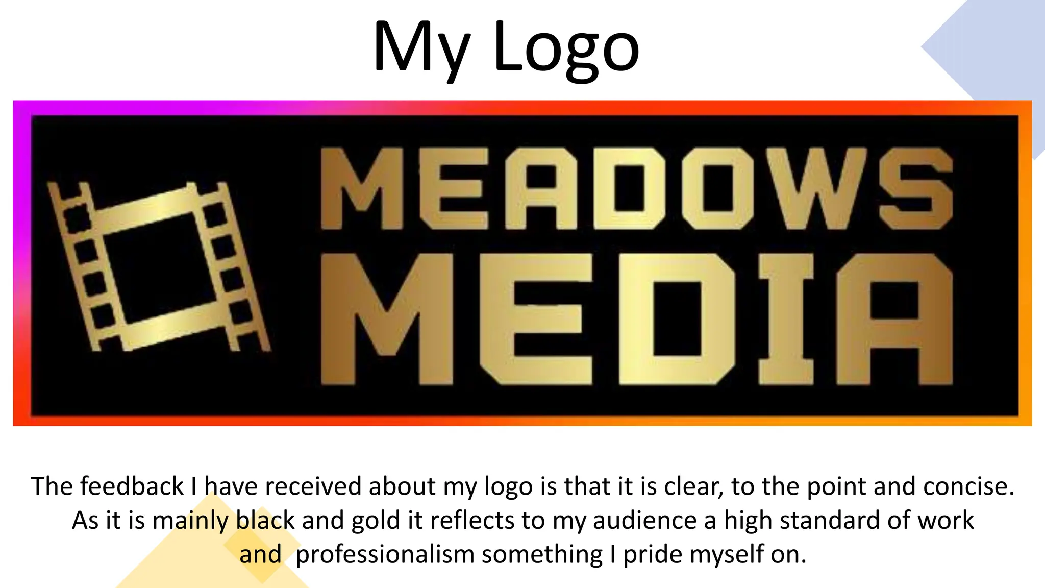 My Logo
The feedback I have received about my logo is that it is clear, to the point and concise.
As it is mainly black and gold it reflects to my audience a high standard of work
and professionalism something I pride myself on.
 