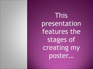 This presentation features the stages of creating my poster… 