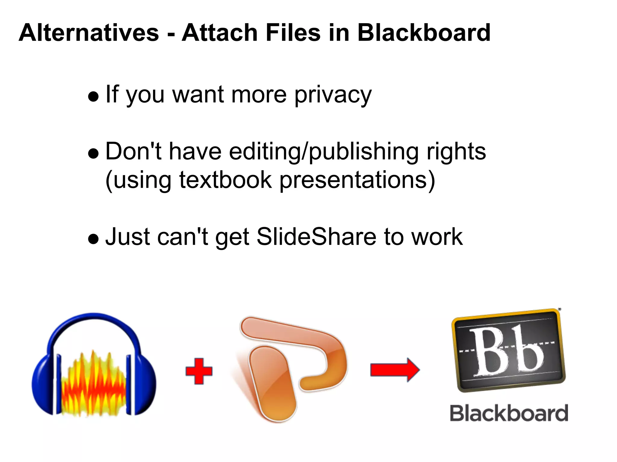 Alternatives - Attach Files in Blackboard

       If you want more privacy

       Don't have editing/publishing rights
       (using textbook presentations)

       Just can't get SlideShare to work
 