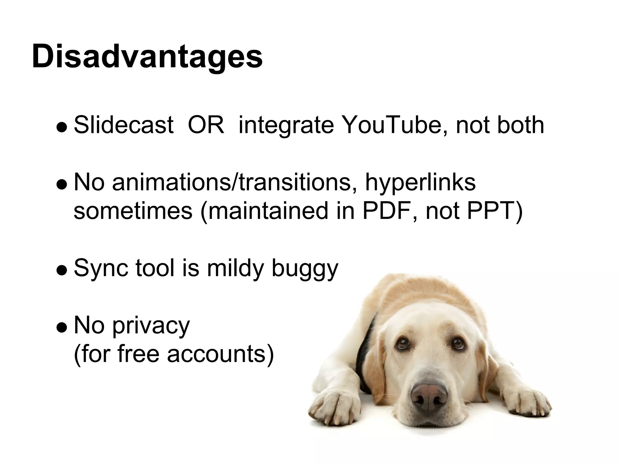 Disadvantages
  Slidecast OR integrate YouTube, not both

  No animations/transitions, hyperlinks
  sometimes (maintained in PDF, not PPT)

  Sync tool is mildy buggy

  No privacy
  (for free accounts)
 