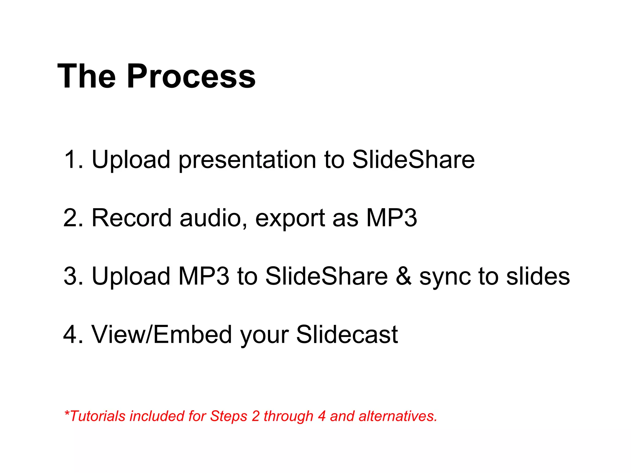 The Process

1. Upload presentation to SlideShare

2. Record audio, export as MP3

3. Upload MP3 to SlideShare & sync to slides

4. View/Embed your Slidecast


*Tutorials included for Steps 2 through 4 and alternatives.
 