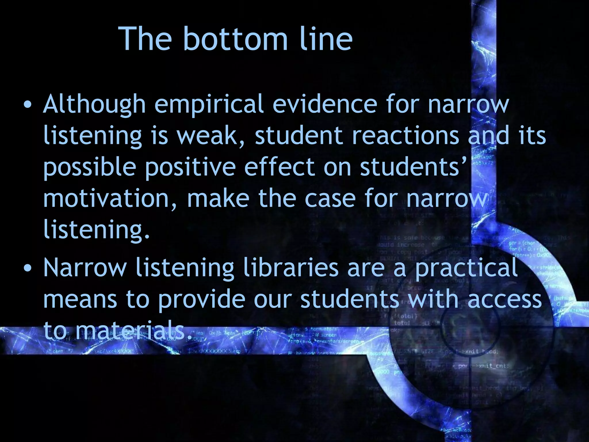 The bottom line
• Although empirical evidence for narrow
  listening is weak, student reactions and its
  possible positive effect on students’
  motivation, make the case for narrow
  listening.
• Narrow listening libraries are a practical
  means to provide our students with access
  to materials.
 