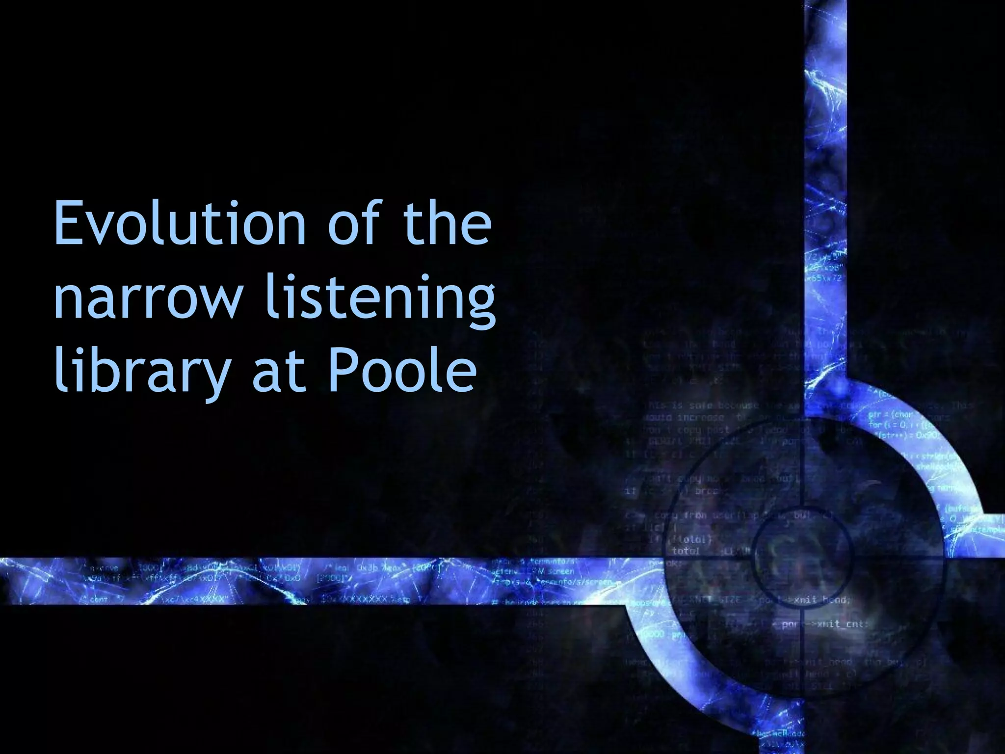 Evolution of the
narrow listening
library at Poole
 
