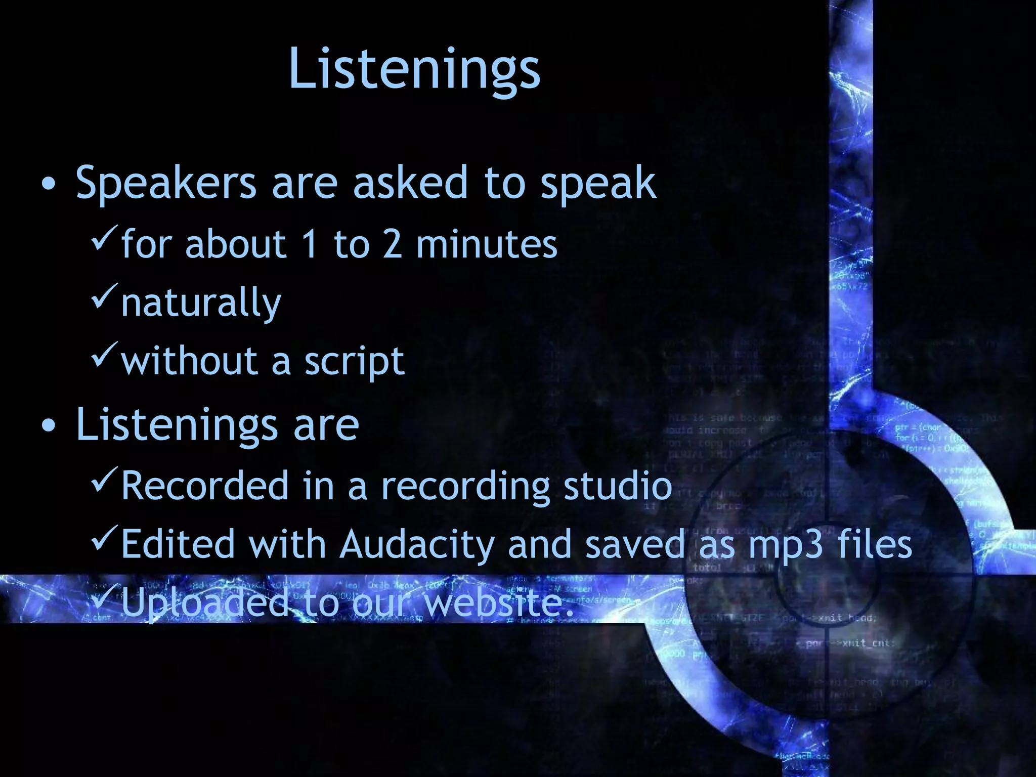 Listenings
• Speakers are asked to speak
  for about 1 to 2 minutes
  naturally
  without a script
• Listenings are
  Recorded in a recording studio
  Edited with Audacity and saved as mp3 files
  Uploaded to our website.
 