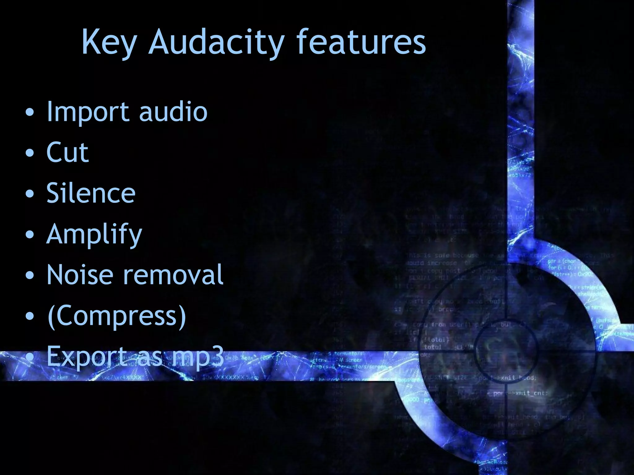Key Audacity features
•   Import audio
•   Cut
•   Silence
•   Amplify
•   Noise removal
•   (Compress)
•   Export as mp3
 