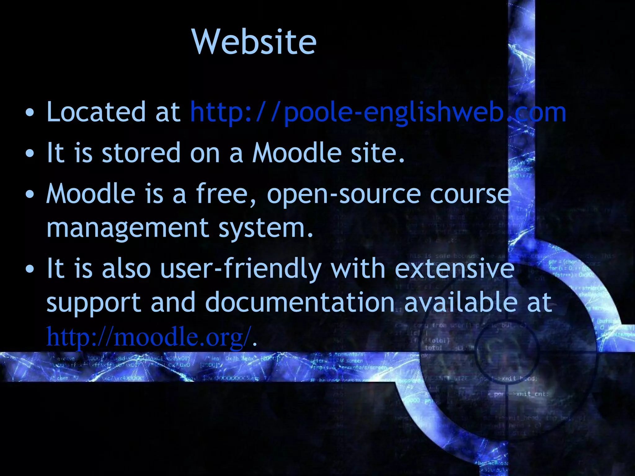 Website
• Located at http://poole-englishweb.com
• It is stored on a Moodle site.
• Moodle is a free, open-source course
  management system.
• It is also user-friendly with extensive
  support and documentation available at
  http://moodle.org/.
 