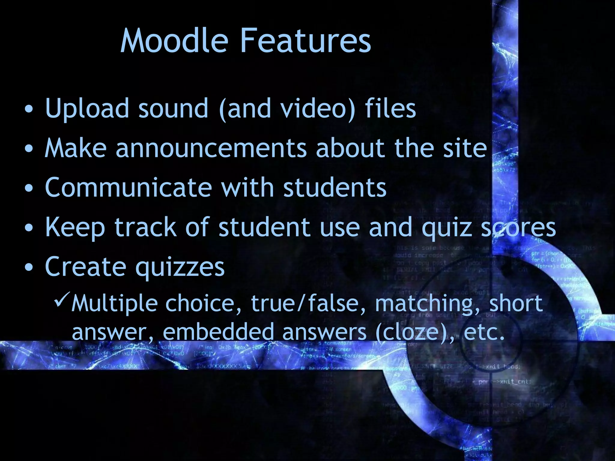 Moodle Features
•   Upload sound (and video) files
•   Make announcements about the site
•   Communicate with students
•   Keep track of student use and quiz scores
•   Create quizzes
    Multiple choice, true/false, matching, short
     answer, embedded answers (cloze), etc.
 