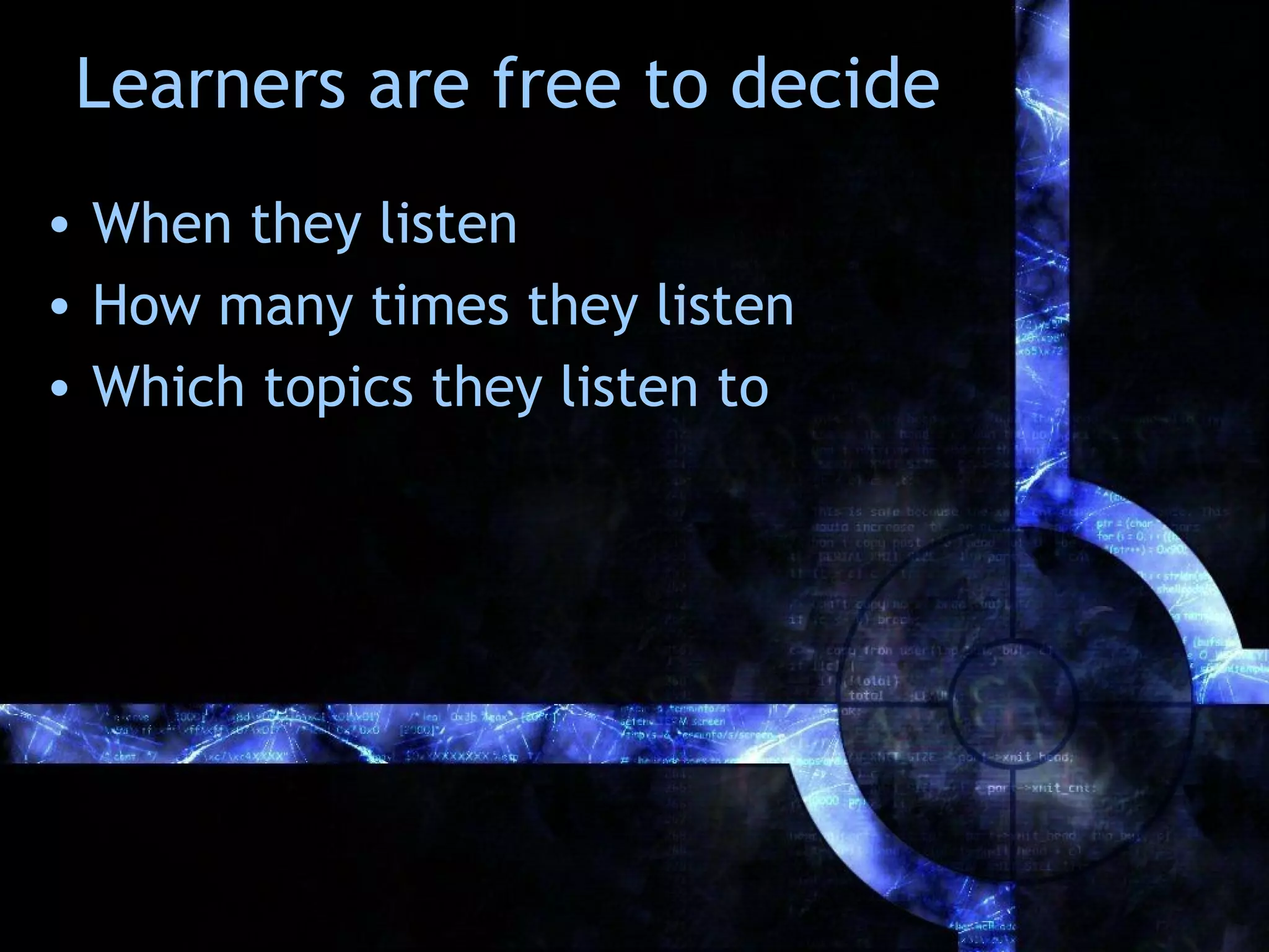 Learners are free to decide
• When they listen
• How many times they listen
• Which topics they listen to
 