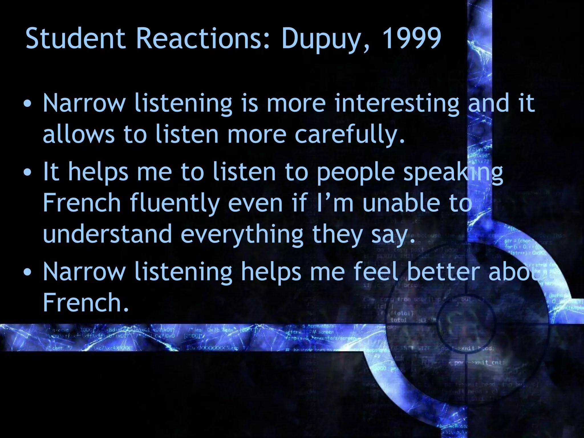 Student Reactions: Dupuy, 1999

• Narrow listening is more interesting and it
  allows to listen more carefully.
• It helps me to listen to people speaking
  French fluently even if I’m unable to
  understand everything they say.
• Narrow listening helps me feel better about
  French.
 