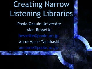 Creating Narrow
Listening Libraries
  Poole Gakuin University
       Alan Bessette
   bessette@poole.ac.jp
   Anne-Marie Tanahashi
   anmarie@poole.ac.jp
 