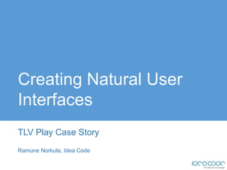 Creating Natural User
Interfaces
TLV Play Case Story
Ramune Norkute, Idea Code
 