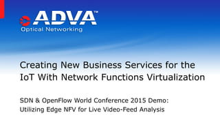 SDN & OpenFlow World Conference 2015 Demo:
Utilizing Edge NFV for Live Video-Feed Analysis
Creating New Business Services for the
IoT With Network Functions Virtualization
 