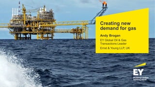 Creating new
demand for gas
Andy Brogan
EY Global Oil & Gas
Transactions Leader
Ernst & Young LLP, UK
 