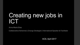 Creating new jobs in
ICT
Anne-Marie Elias
Collaborative Alchemist | Change Strategist | International Speaker & Facilitator
ACS, April 2017
 