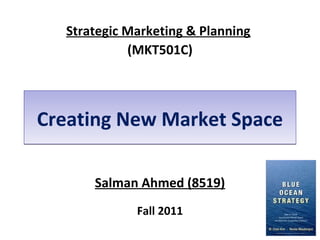 Strategic Marketing & Planning 
(MKT501C) 
CCrreeaattiinngg NNeeww MMaarrkkeett SSppaaccee 
Salman Ahmed (8519) 
Fall 2011 
 