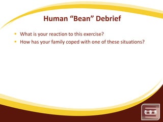 Human “Bean” Debrief
 What is your reaction to this exercise?
 How has your family coped with one of these situations?

 