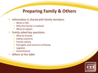 Preparing Family & Others
 Information is shared with family members
 What is FGC
 Why the family is involved
 What to expect

 Family asked key questions







Who to include
Safety concerns
Family culture
Strengths and concerns of family
Logistics
Commitment

 Others at the table

 