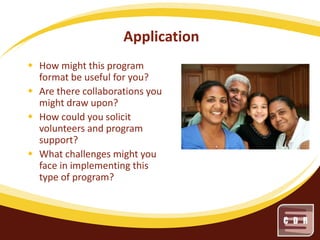 Application
 How might this program
format be useful for you?
 Are there collaborations you
might draw upon?
 How could you solicit
volunteers and program
support?
 What challenges might you
face in implementing this
type of program?

 