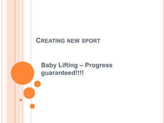 CREATING NEW SPORT


 Baby Lifting – Progress
 guaranteed!!!!
 