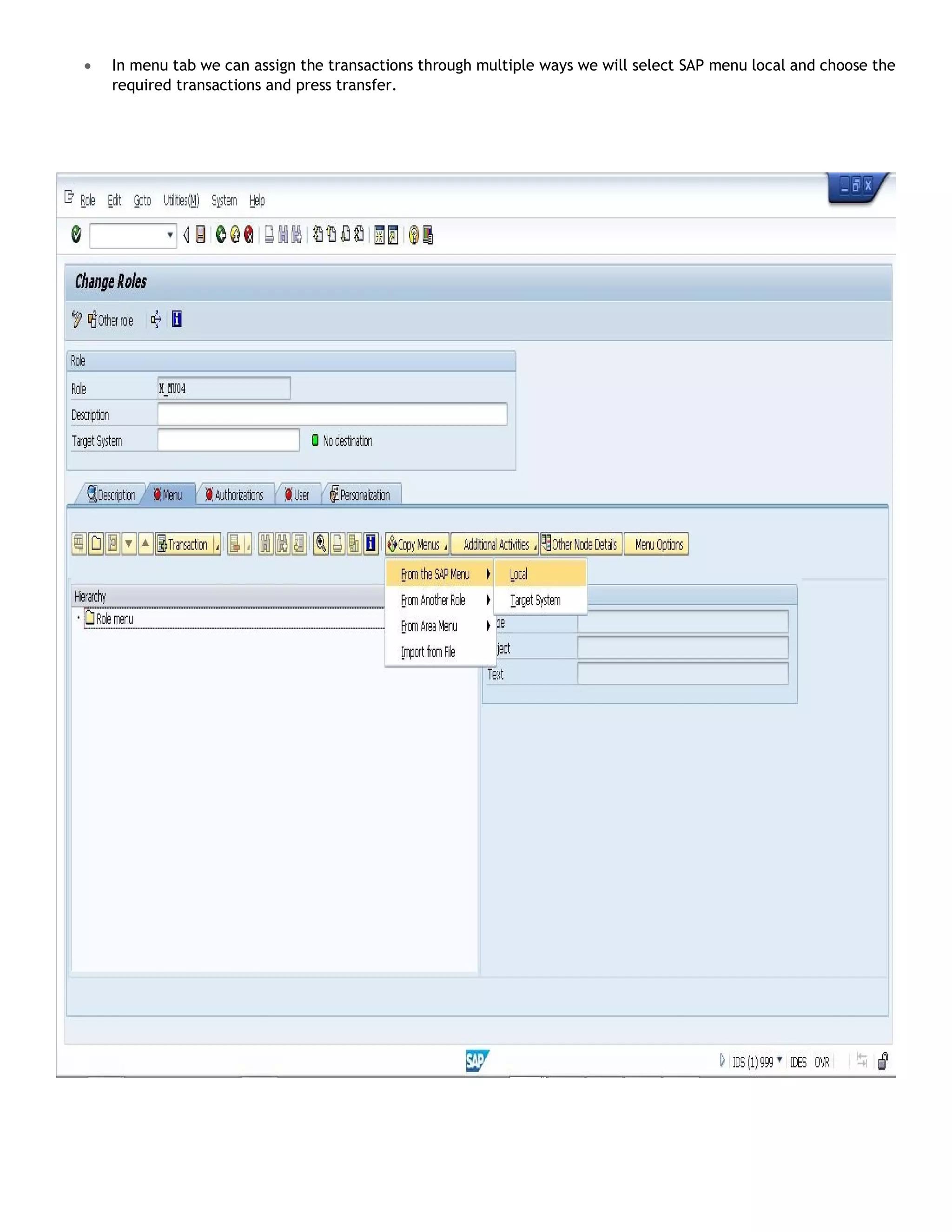  In menu tab we can assign the transactions through multiple ways we will select SAP menu local and choose the
required transactions and press transfer.
 