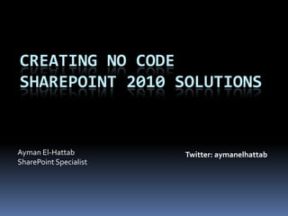 Creating No CodeSharePoint2010 Solutions Ayman El-Hattab SharePoint Specialist Twitter: aymanelhattab 