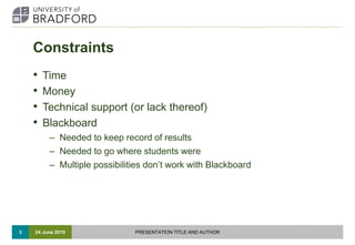 Constraints
• Time
• Money
• Technical support (or lack thereof)
• Blackboard
– Needed to keep record of results
– Needed ...