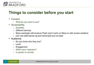 Things to consider before you start
• Content
– What do you want to say?
• Accessibility
– Disability
– Different devices
...