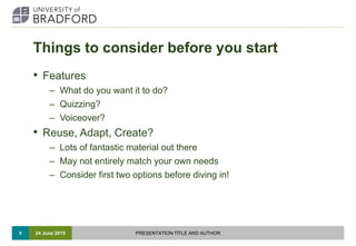 Things to consider before you start
• Features
– What do you want it to do?
– Quizzing?
– Voiceover?
• Reuse, Adapt, Creat...
